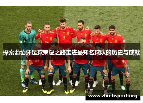 探索葡萄牙足球荣耀之路走进最知名球队的历史与成就 探索葡萄牙足球荣耀之路走进最知名球队的历史与成就
