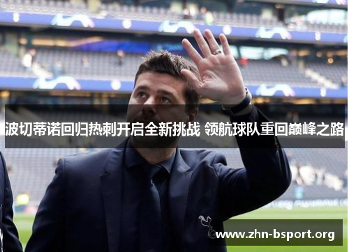 波切蒂诺回归热刺开启全新挑战 领航球队重回巅峰之路 波切蒂诺回归热刺开启全新挑战 领航球队重回巅峰之路