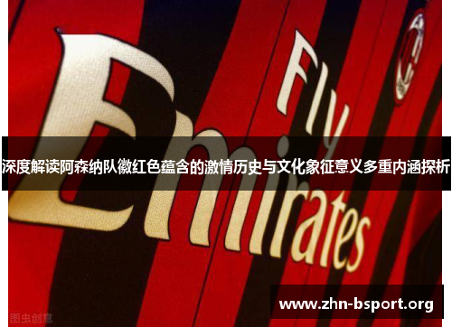 深度解读阿森纳队徽红色蕴含的激情历史与文化象征意义多重内涵探析 深度解读阿森纳队徽红色蕴含的激情历史与文化象征意义多重内涵探析